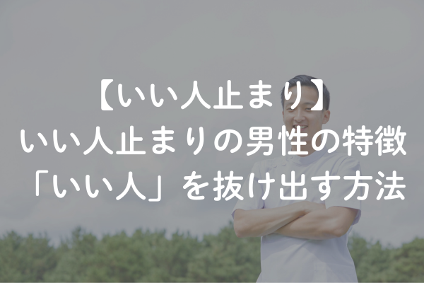 何が悪い？いい人止まりの男性の特徴と「いい人」を抜け出す方法