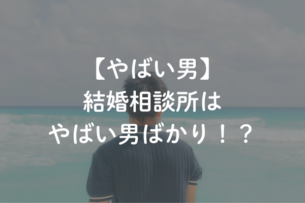結婚相談所はやばい男ばかり！？やばい男に会わないようにするには？