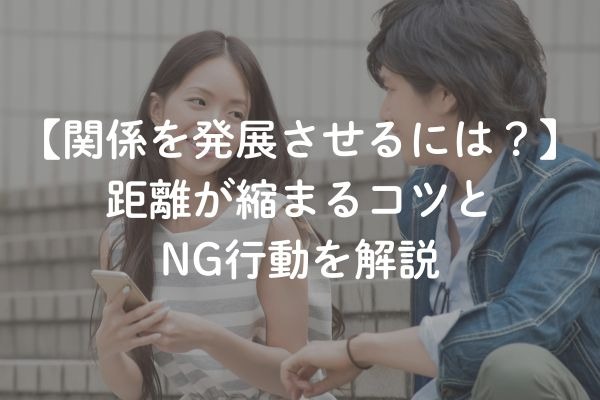 婚活で関係を発展させるには？距離が縮まるコツとNG行動を解説