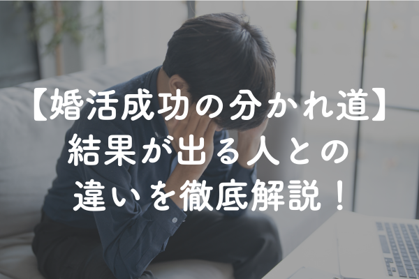 婚活がうまくいかない人の特徴とは？結果が出る人との違いを徹底解説