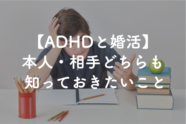 ADHDの婚活｜自分がADHD・相手がADHDの場合の伝え方と結婚前のポイント