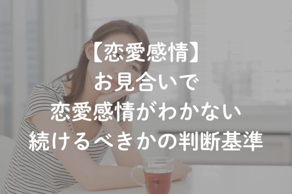 お見合いで恋愛感情がわかないのは普通？続けるべきか判断基準と対処法