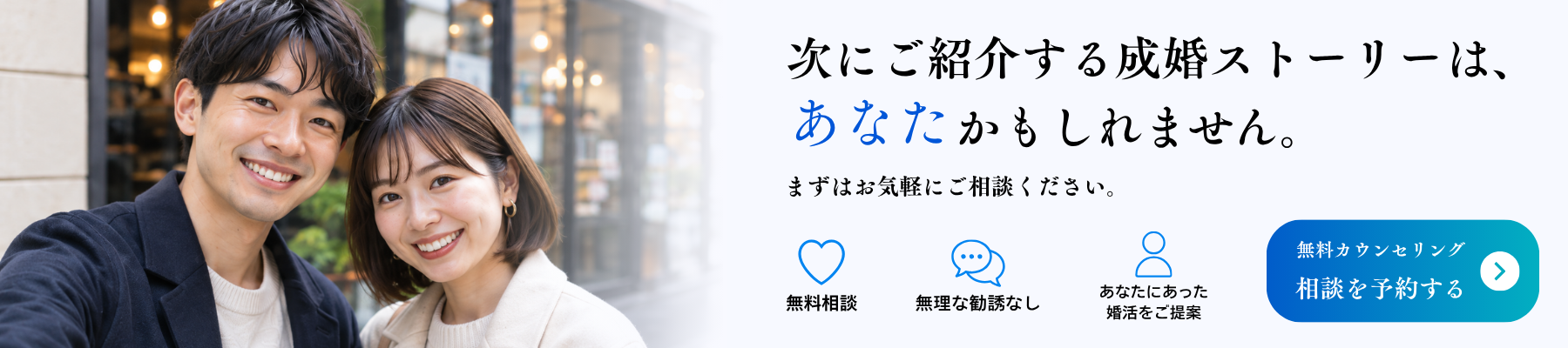 次にご紹介する成婚ストーリーは、あなたかもしれません。無料カウンセリングに遷移します。